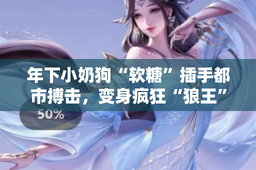 年下小奶狗“软糖”插手都市搏击，变身疯狂“狼王”