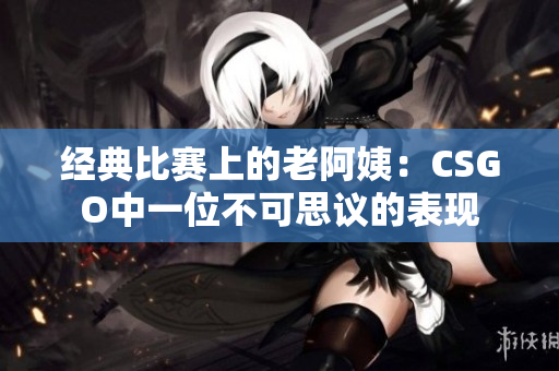 经典比赛上的老阿姨：CSGO中一位不可思议的表现