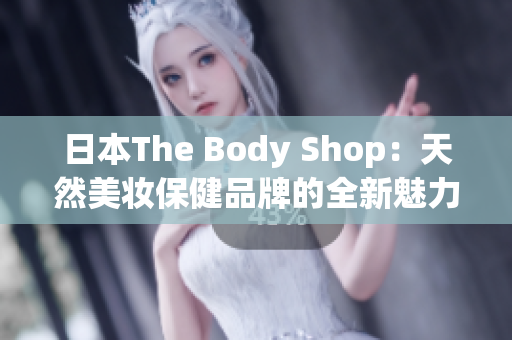 日本The Body Shop：天然美妆保健品牌的全新魅力