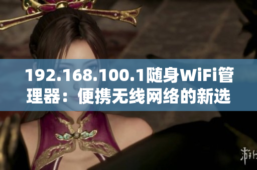 192.168.100.1随身WiFi管理器：便携无线网络的新选择！