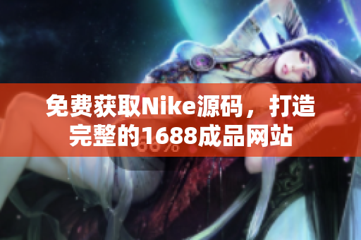 免费获取Nike源码，打造完整的1688成品网站