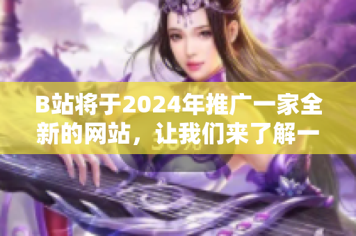 B站将于2024年推广一家全新的网站，让我们来了解一下