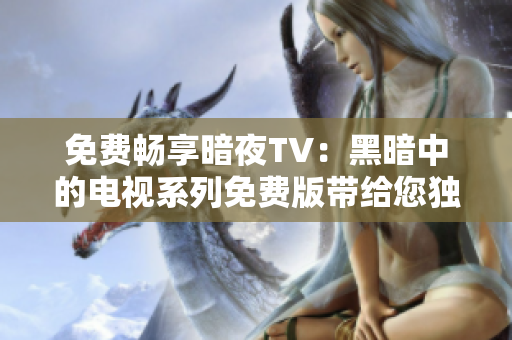 免费畅享暗夜TV：黑暗中的电视系列免费版带给您独特体验！