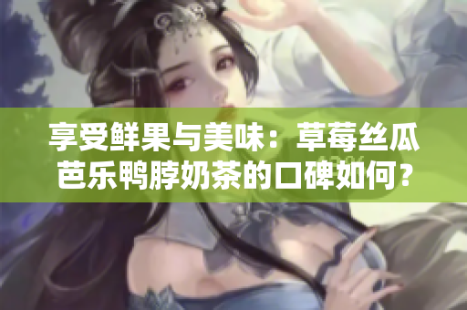 享受鲜果与美味：草莓丝瓜芭乐鸭脖奶茶的口碑如何？