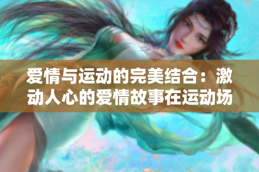 爱情与运动的完美结合：激动人心的爱情故事在运动场上展开