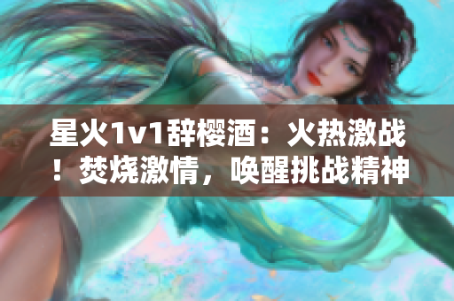 星火1v1辞樱酒：火热激战！焚烧激情，唤醒挑战精神