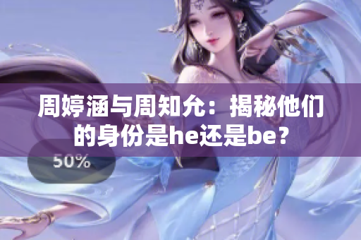 周婷涵与周知允：揭秘他们的身份是he还是be？