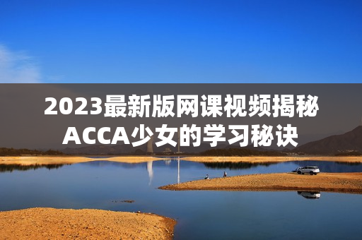 2023最新版网课视频揭秘ACCA少女的学习秘诀