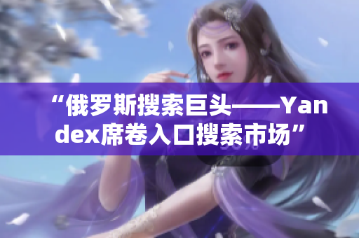 “俄罗斯搜索巨头——Yandex席卷入口搜索市场”