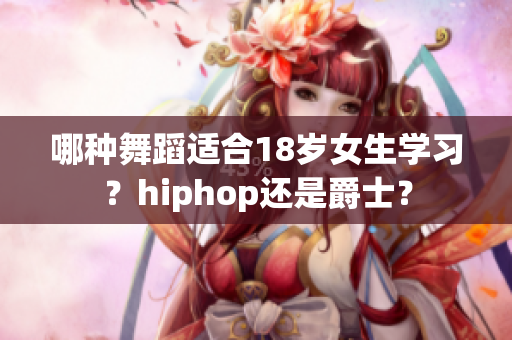 哪种舞蹈适合18岁女生学习？hiphop还是爵士？