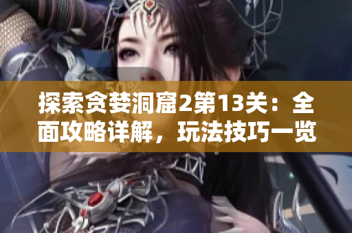 探索贪婪洞窟2第13关：全面攻略详解，玩法技巧一览