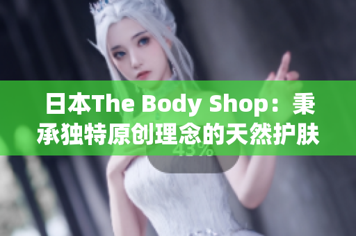 日本The Body Shop：秉承独特原创理念的天然护肤品牌