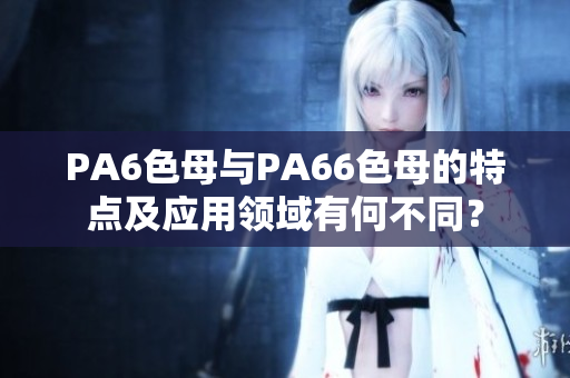 PA6色母与PA66色母的特点及应用领域有何不同？