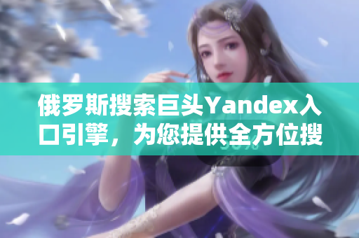 俄罗斯搜索巨头Yandex入口引擎，为您提供全方位搜索体验