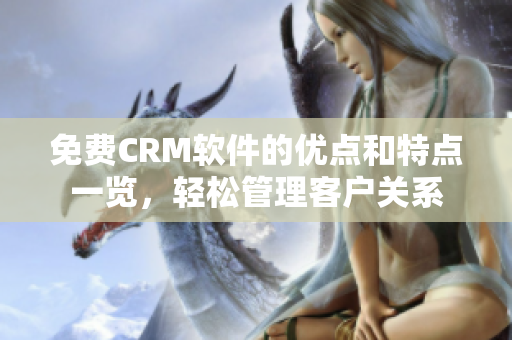 免费CRM软件的优点和特点一览，轻松管理客户关系