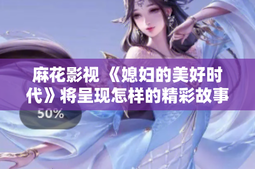 麻花影视 《媳妇的美好时代》将呈现怎样的精彩故事？