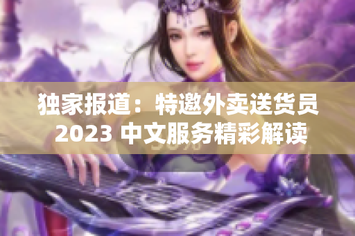 独家报道：特邀外卖送货员 2023 中文服务精彩解读