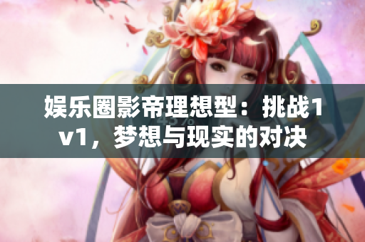 娱乐圈影帝理想型：挑战1v1，梦想与现实的对决