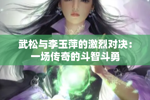 武松与李玉萍的激烈对决：一场传奇的斗智斗勇