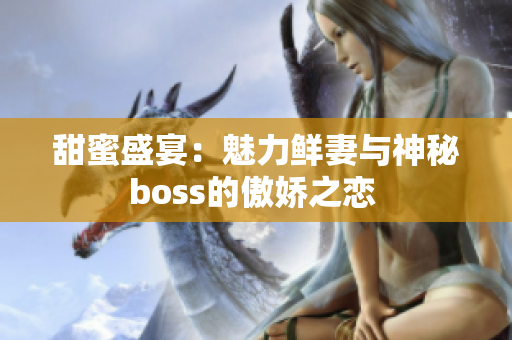 甜蜜盛宴：魅力鲜妻与神秘boss的傲娇之恋 