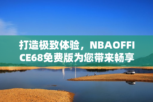 打造极致体验，NBAOFFICE68免费版为您带来畅享篮球盛宴