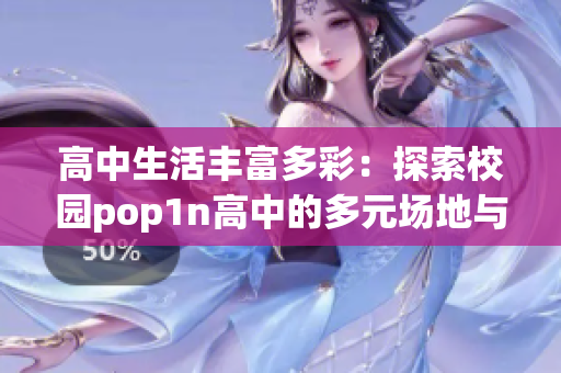 高中生活丰富多彩：探索校园pop1n高中的多元场地与丰富文化