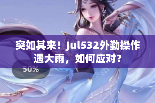 突如其来！Jul532外勤操作遇大雨，如何应对？