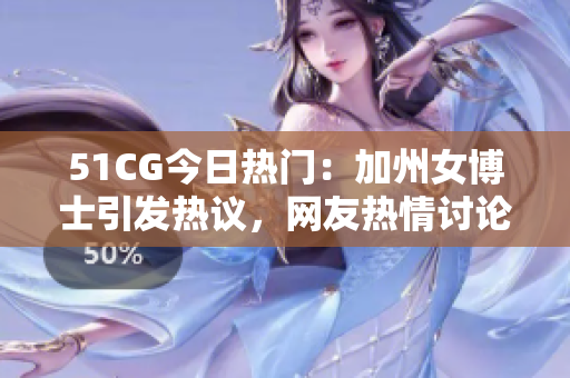 51CG今日热门：加州女博士引发热议，网友热情讨论