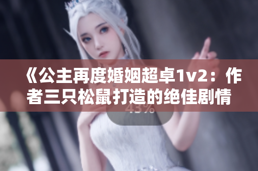 《公主再度婚姻超卓1v2：作者三只松鼠打造的绝佳剧情》