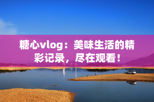 糖心vlog：美味生活的精彩记录，尽在观看！