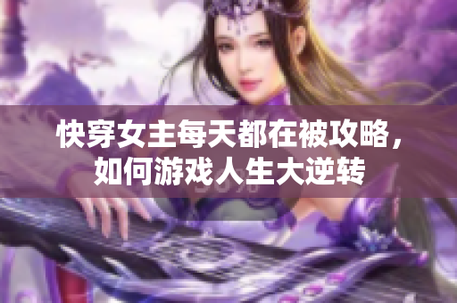 快穿女主每天都在被攻略，如何游戏人生大逆转