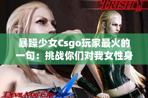 暴躁少女Csgo玩家最火的一句：挑战你们对我女性身份的偏见!