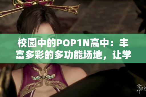 校园中的POP1N高中：丰富多彩的多功能场地，让学生展现多才多艺