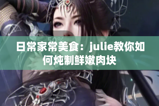 日常家常美食：julie教你如何炖制鲜嫩肉块