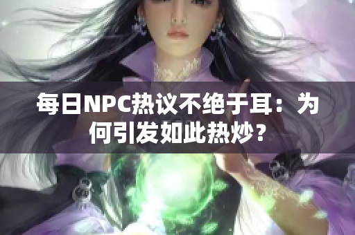 每日NPC热议不绝于耳：为何引发如此热炒？