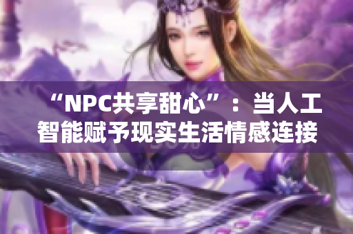 “NPC共享甜心”：当人工智能赋予现实生活情感连接