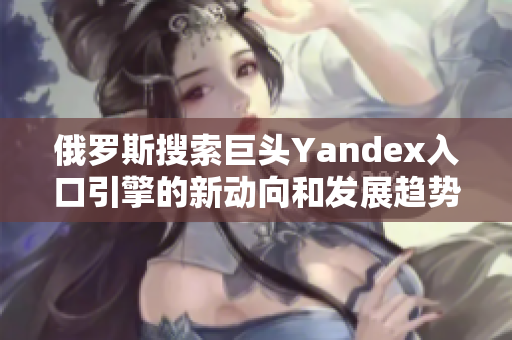 俄罗斯搜索巨头Yandex入口引擎的新动向和发展趋势