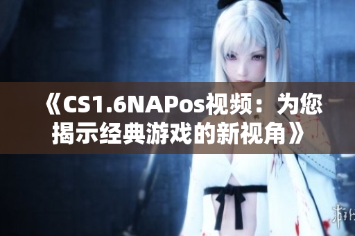 《CS1.6NAPos视频：为您揭示经典游戏的新视角》