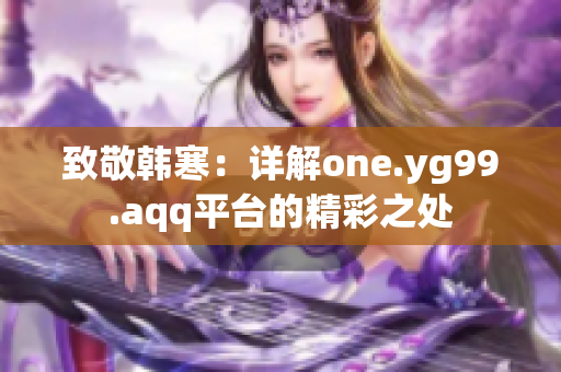 致敬韩寒：详解one.yg99.aqq平台的精彩之处