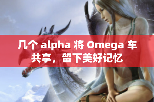 几个 alpha 将 Omega 车共享，留下美好记忆