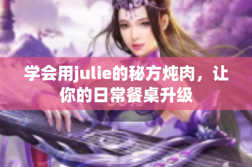 学会用julie的秘方炖肉，让你的日常餐桌升级