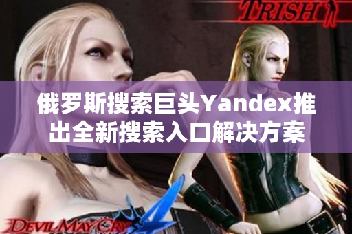 俄罗斯搜索巨头Yandex推出全新搜索入口解决方案