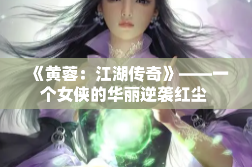 《黄蓉：江湖传奇》——一个女侠的华丽逆袭红尘 