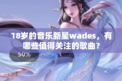 18岁的音乐新星wades，有哪些值得关注的歌曲？