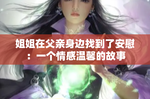 姐姐在父亲身边找到了安慰：一个情感温馨的故事