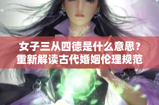 女子三从四德是什么意思？重新解读古代婚姻伦理规范