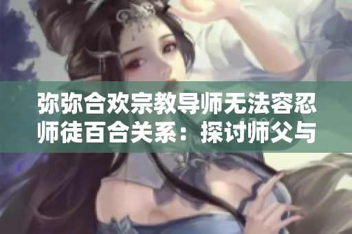 弥弥合欢宗教导师无法容忍师徒百合关系：探讨师父与弟子之间的界限