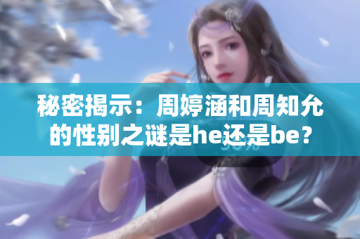 秘密揭示：周婷涵和周知允的性别之谜是he还是be？