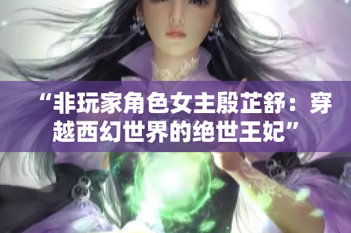 “非玩家角色女主殷芷舒：穿越西幻世界的绝世王妃”