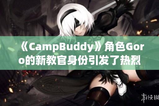 《CampBuddy》角色Goro的新教官身份引发了热烈讨论